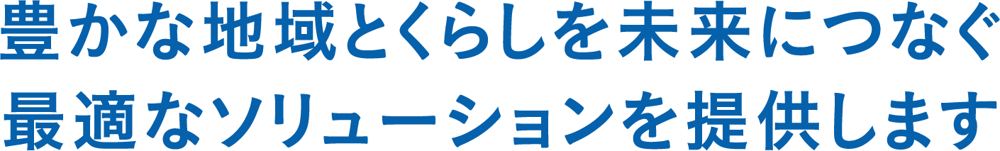 豊かな地域とくらしを未来につなぐ最適なソリューションを提供します